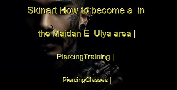 Skinart How to become a  in the Maidan E  Ulya area | PiercingTraining | PiercingClasses | SkinartTraining-Afghanistan